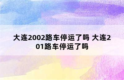 大连2002路车停运了吗 大连201路车停运了吗